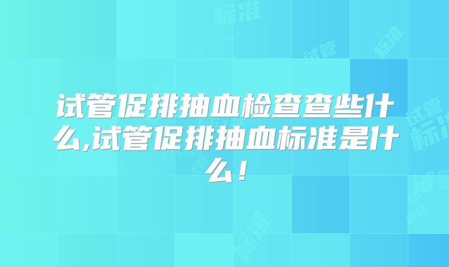 试管促排抽血检查查些什么,试管促排抽血标准是什么！