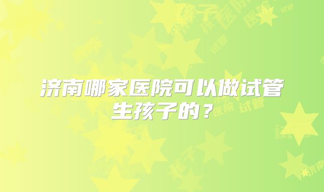 济南哪家医院可以做试管生孩子的？