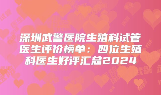 深圳武警医院生殖科试管医生评价榜单：四位生殖科医生好评汇总2024
