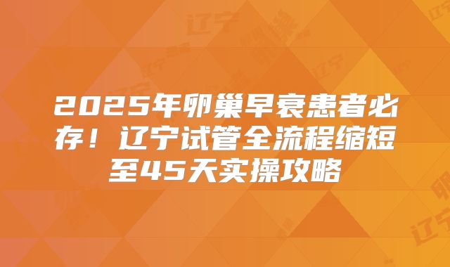 2025年卵巢早衰患者必存！辽宁试管全流程缩短至45天实操攻略