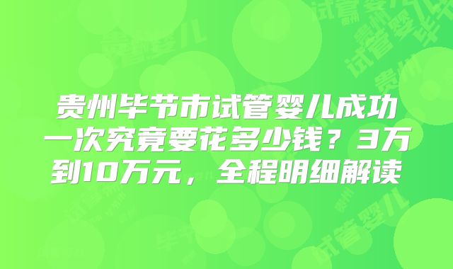 贵州毕节市试管婴儿成功一次究竟要花多少钱？3万到10万元，全程明细解读