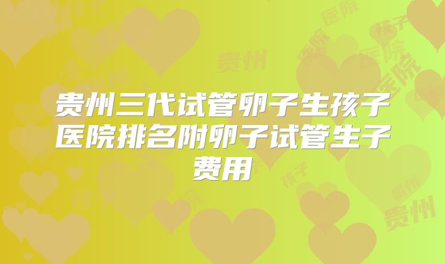 贵州三代试管卵子生孩子医院排名附卵子试管生子费用