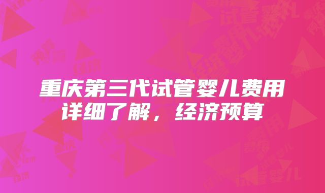 重庆第三代试管婴儿费用详细了解，经济预算