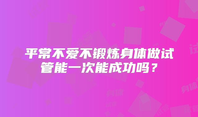 平常不爱不锻炼身体做试管能一次能成功吗？