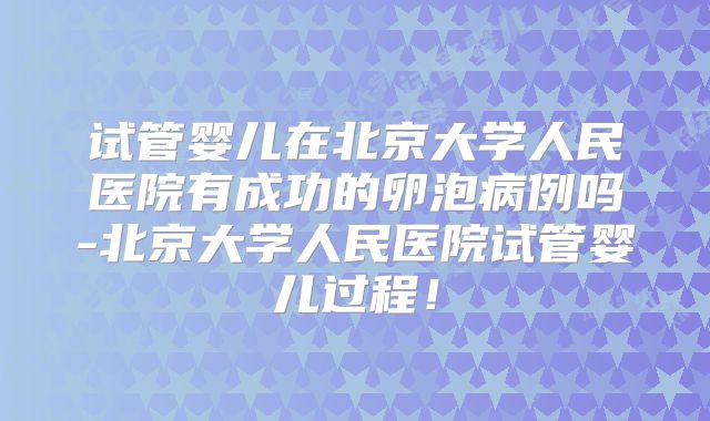 试管婴儿在北京大学人民医院有成功的卵泡病例吗-北京大学人民医院试管婴儿过程！