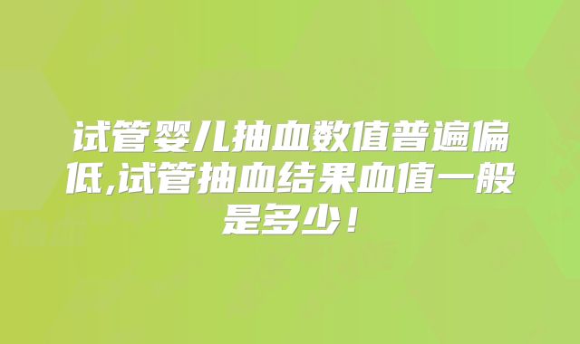 试管婴儿抽血数值普遍偏低,试管抽血结果血值一般是多少!