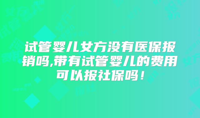 试管婴儿女方没有医保报销吗,带有试管婴儿的费用可以报社保吗！