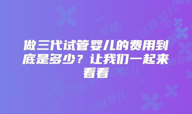 做三代试管婴儿的费用到底是多少？让我们一起来看看