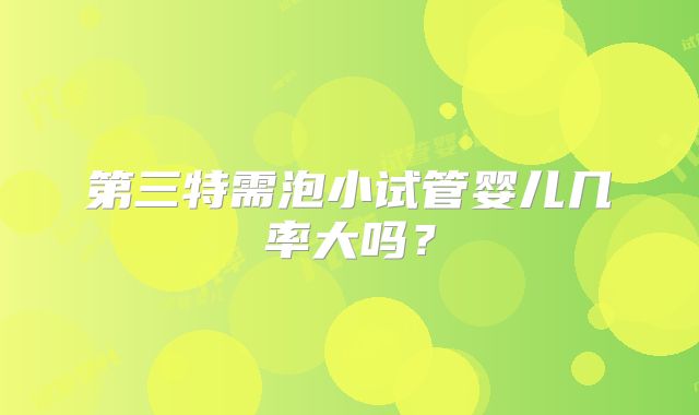 第三特需泡小试管婴儿几率大吗?