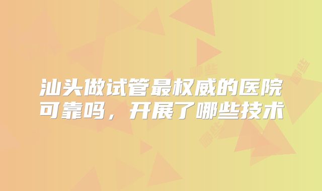 汕头做试管最权威的医院可靠吗，开展了哪些技术