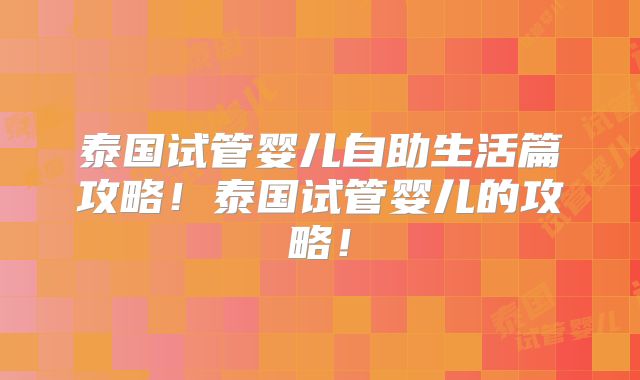 泰国试管婴儿自助生活篇攻略！泰国试管婴儿的攻略！
