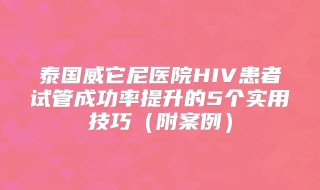 泰国威它尼医院HIV患者试管成功率提升的5个实用技巧（附案例）