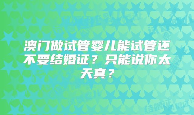 澳门做试管婴儿能试管还不要结婚证？只能说你太天真？