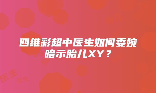 四维彩超中医生如何委婉暗示胎儿XY?