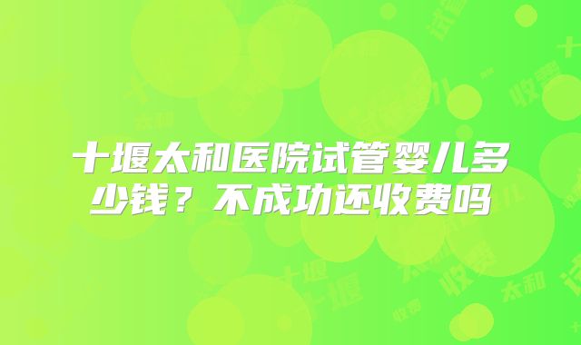 十堰太和医院试管婴儿多少钱？不成功还收费吗