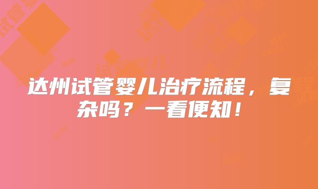 达州试管婴儿治疗流程，复杂吗？一看便知！