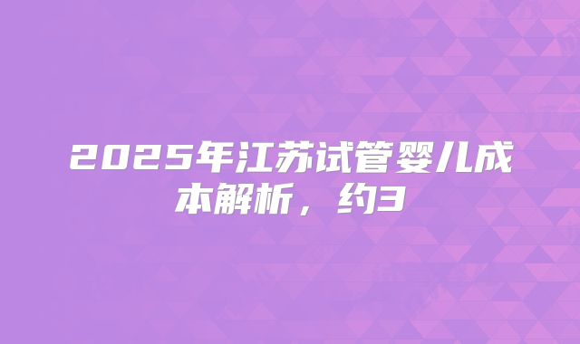 2025年江苏试管婴儿成本解析，约3