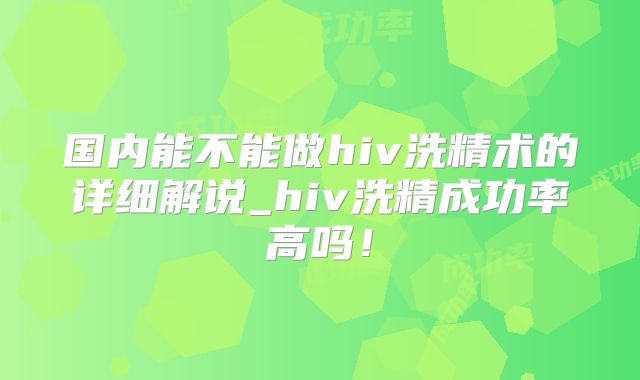 国内能不能做hiv洗精术的详细解说_hiv洗精成功率高吗！