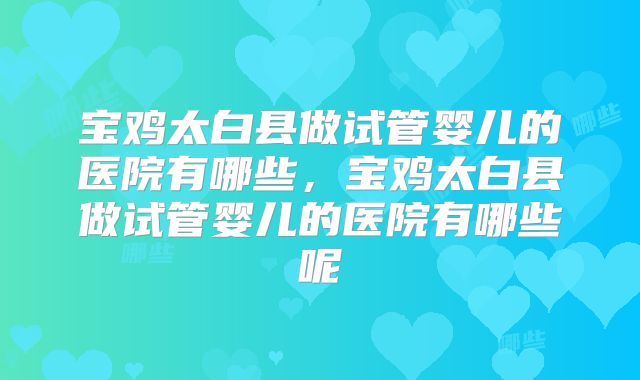 宝鸡太白县做试管婴儿的医院有哪些，宝鸡太白县做试管婴儿的医院有哪些呢