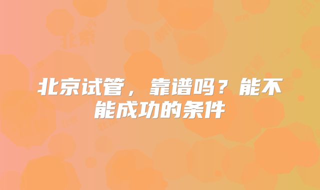 北京试管,靠谱吗?能不能成功的条件