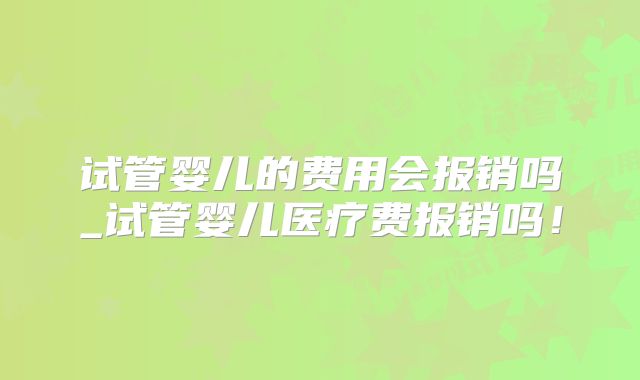试管婴儿的费用会报销吗_试管婴儿医疗费报销吗!