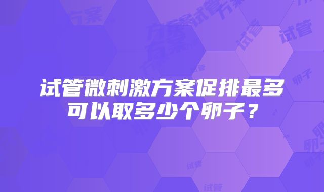 试管微刺激方案促排最多可以取多少个卵子?