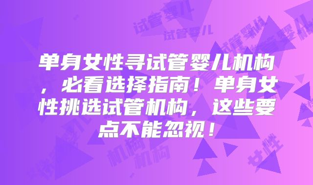 单身女性寻试管婴儿机构，必看选择指南！单身女性挑选试管机构，这些要点不能忽视！