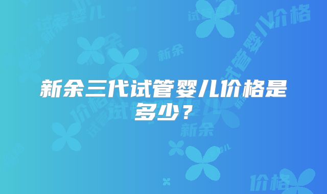 新余三代试管婴儿价格是多少？