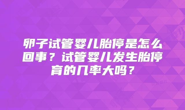 卵子试管婴儿胎停是怎么回事?试管婴儿发生胎停育的几率大吗?