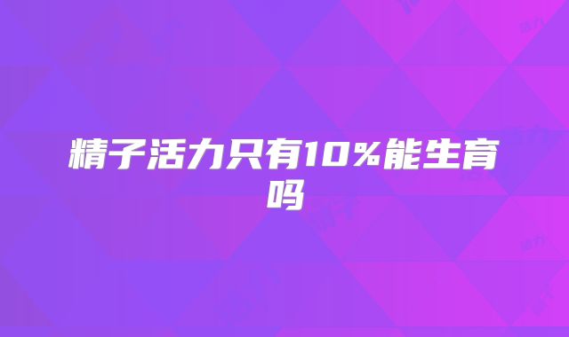 精子活力只有10%能生育吗