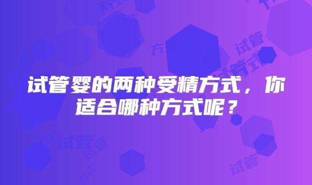 试管婴的两种受精方式，你适合哪种方式呢？