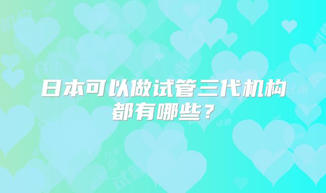 日本可以做试管三代机构都有哪些?