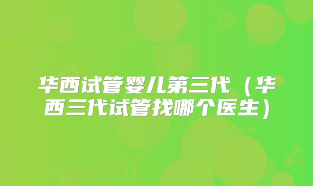 华西试管婴儿第三代（华西三代试管找哪个医生）