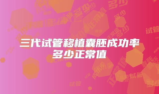三代试管移植囊胚成功率多少正常值