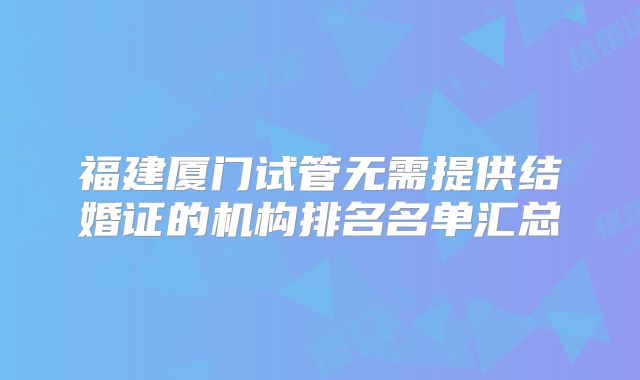 福建厦门试管无需提供结婚证的机构排名名单汇总