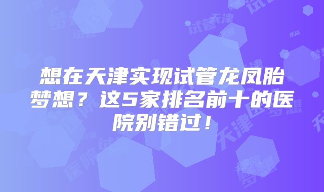 想在天津实现试管龙凤胎梦想？这5家排名前十的医院别错过！