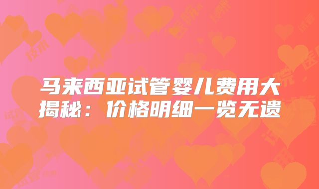 马来西亚试管婴儿费用大揭秘:价格明细一览无遗