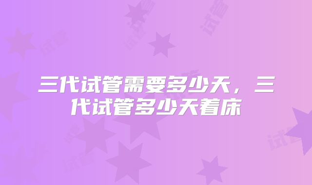 三代试管需要多少天，三代试管多少天着床