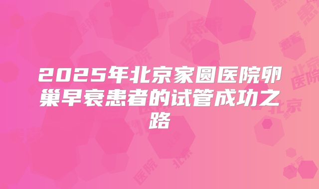 2025年北京家圆医院卵巢早衰患者的试管成功之路