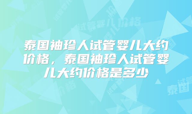 泰国袖珍人试管婴儿大约价格，泰国袖珍人试管婴儿大约价格是多少