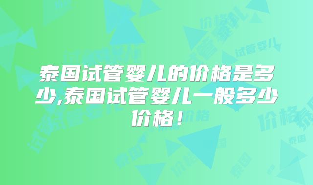 泰国试管婴儿的价格是多少,泰国试管婴儿一般多少价格！