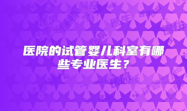 医院的试管婴儿科室有哪些专业医生？