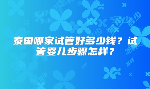 泰国哪家试管好多少钱?试管婴儿步骤怎样?
