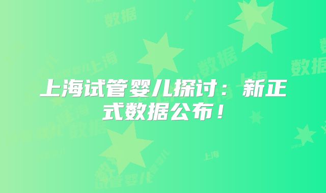 上海试管婴儿探讨：新正式数据公布！