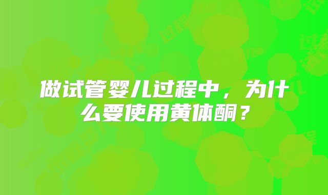 做试管婴儿过程中,为什么要使用黄体酮?
