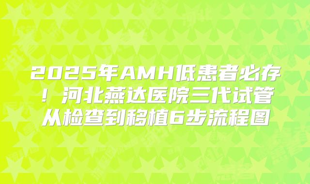 2025年AMH低患者必存！河北燕达医院三代试管从检查到移植6步流程图