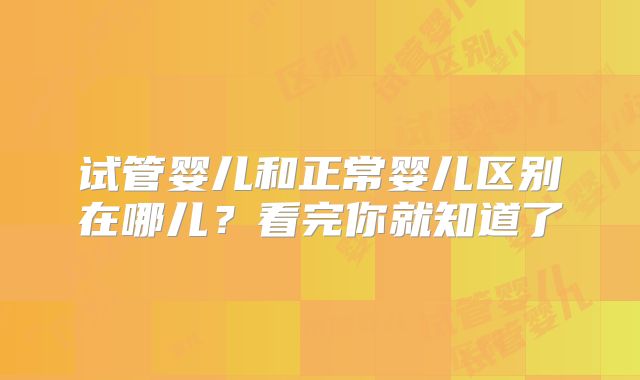 试管婴儿和正常婴儿区别在哪儿？看完你就知道了
