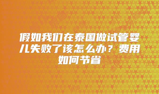 假如我们在泰国做试管婴儿失败了该怎么办？费用如何节省