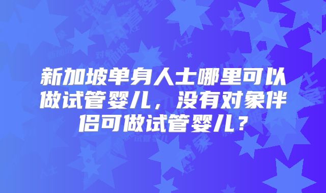 新加坡单身人士哪里可以做试管婴儿，没有对象伴侣可做试管婴儿？