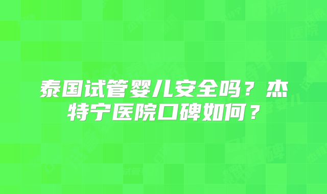 泰国试管婴儿安全吗？杰特宁医院口碑如何？
